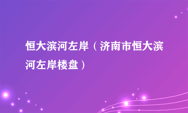 恒大滨河左岸（济南市恒大滨河左岸楼盘）