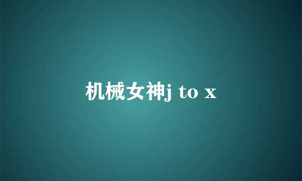 机械女神j to x