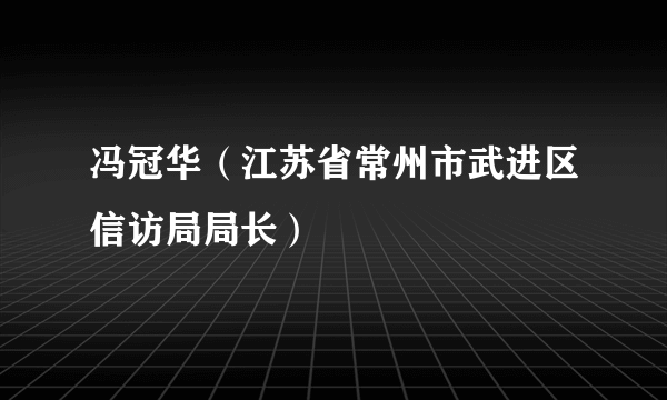 冯冠华（江苏省常州市武进区信访局局长）