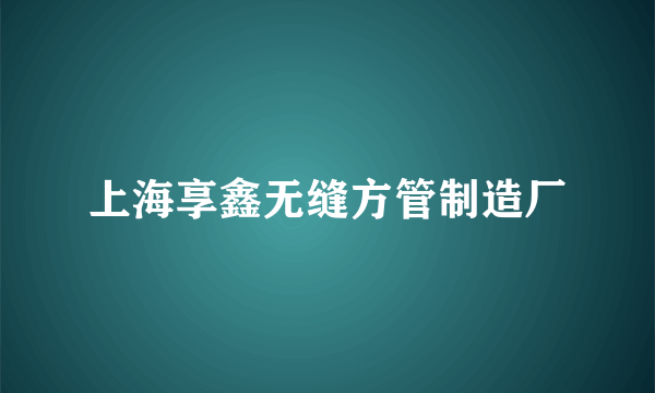 上海享鑫无缝方管制造厂