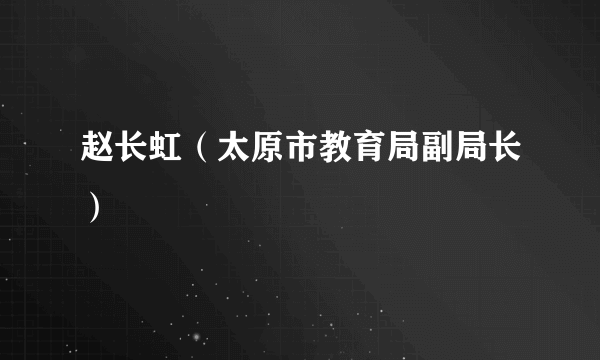 赵长虹（太原市教育局副局长）