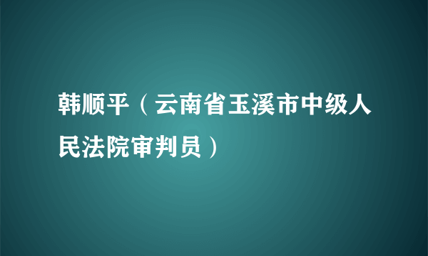 韩顺平（云南省玉溪市中级人民法院审判员）