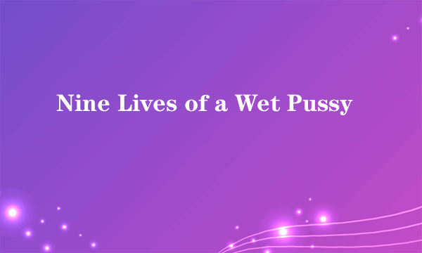 Nine Lives of a Wet Pussy