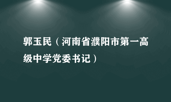 郭玉民（河南省濮阳市第一高级中学党委书记）