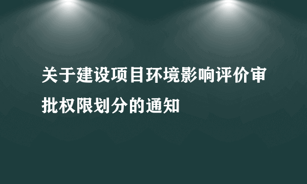 关于建设项目环境影响评价审批权限划分的通知