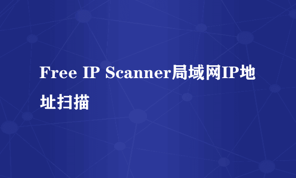Free IP Scanner局域网IP地址扫描