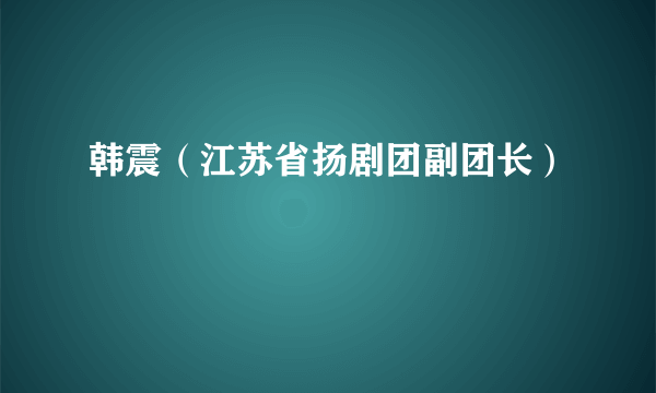 韩震（江苏省扬剧团副团长）