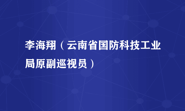 李海翔（云南省国防科技工业局原副巡视员）