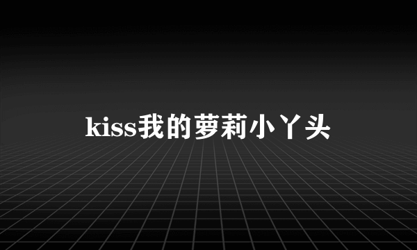 kiss我的萝莉小丫头