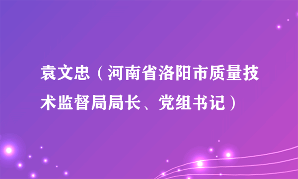 袁文忠（河南省洛阳市质量技术监督局局长、党组书记）
