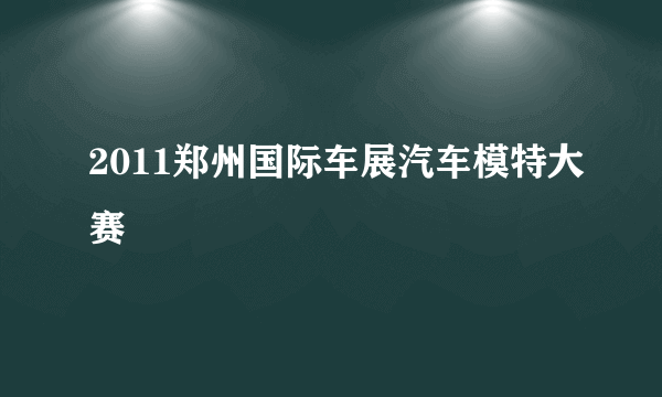 2011郑州国际车展汽车模特大赛