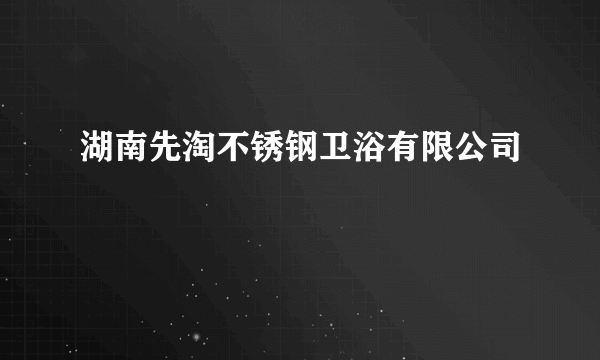 湖南先淘不锈钢卫浴有限公司