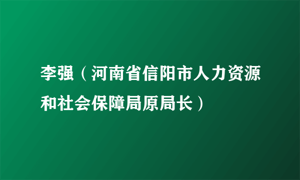 李强（河南省信阳市人力资源和社会保障局原局长）
