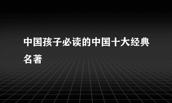 中国孩子必读的中国十大经典名著