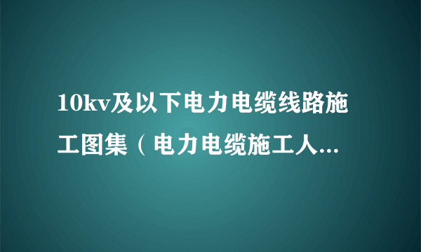 10kv及以下电力电缆线路施工图集（电力电缆施工人员理想的培训教材）