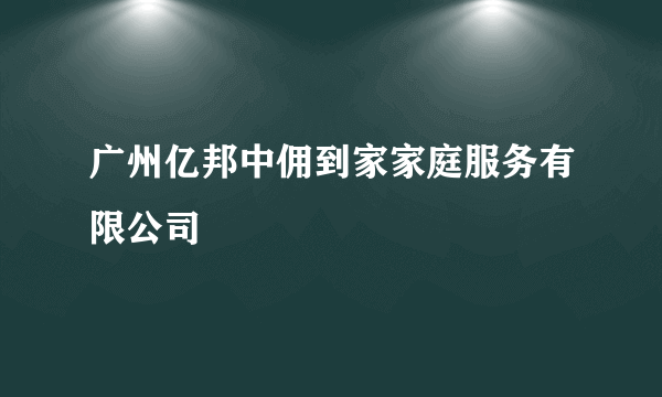 广州亿邦中佣到家家庭服务有限公司