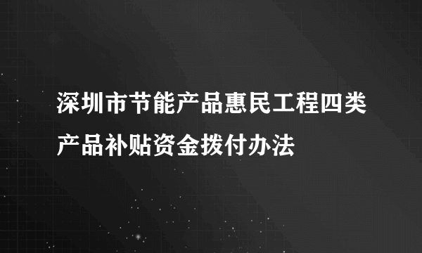 深圳市节能产品惠民工程四类产品补贴资金拨付办法