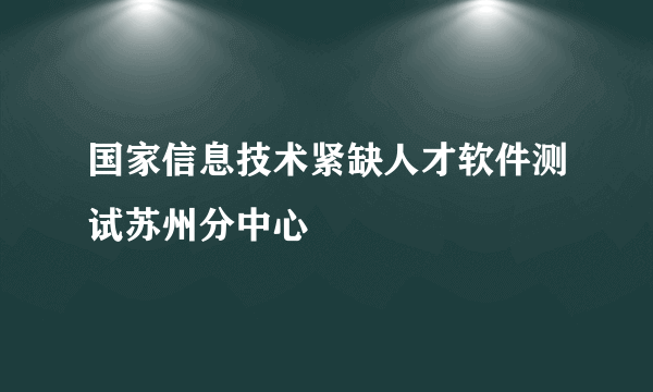 国家信息技术紧缺人才软件测试苏州分中心