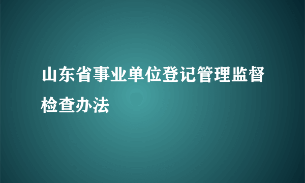 山东省事业单位登记管理监督检查办法