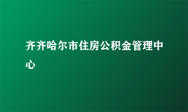 齐齐哈尔市住房公积金管理中心