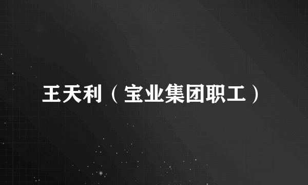 王天利（宝业集团职工）