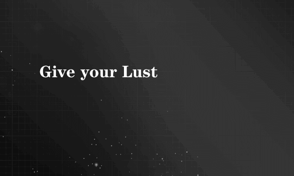 Give your Lust