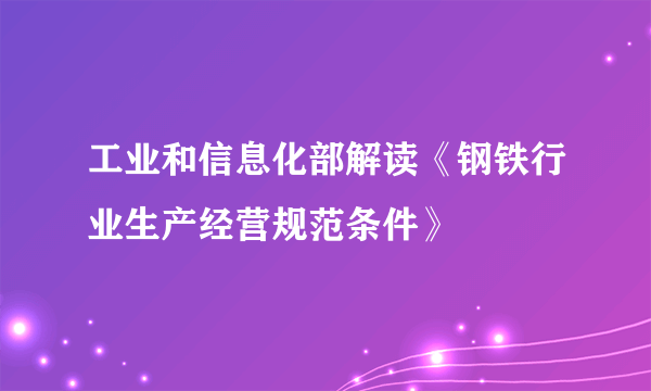 工业和信息化部解读《钢铁行业生产经营规范条件》