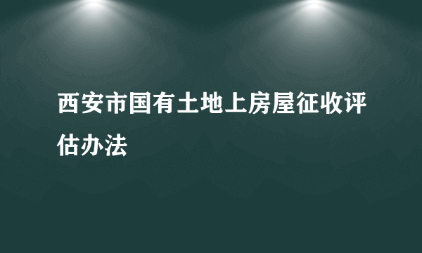 西安市国有土地上房屋征收评估办法