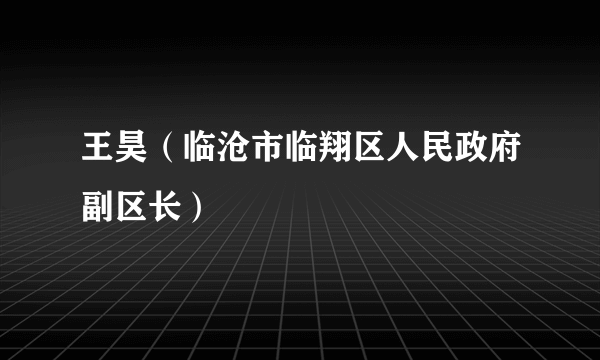 王昊（临沧市临翔区人民政府副区长）