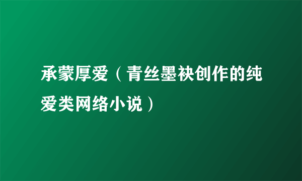 承蒙厚爱（青丝墨袂创作的纯爱类网络小说）