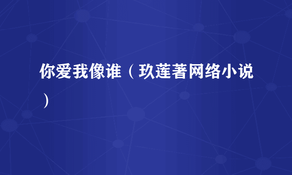 你爱我像谁（玖莲著网络小说）