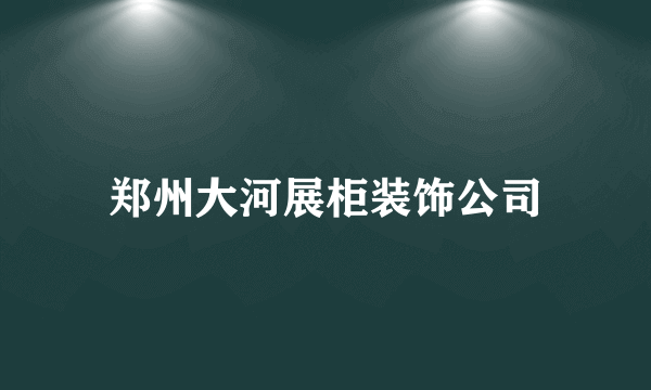 郑州大河展柜装饰公司