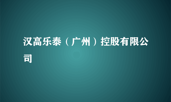 汉高乐泰（广州）控股有限公司