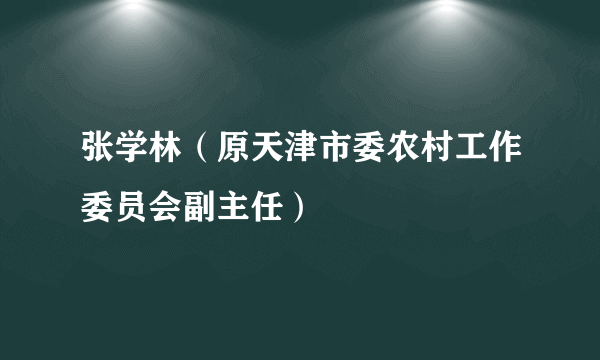 张学林（原天津市委农村工作委员会副主任）