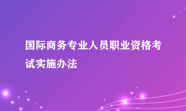 国际商务专业人员职业资格考试实施办法