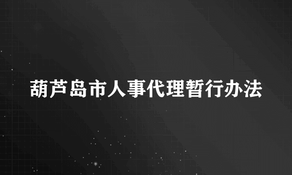 葫芦岛市人事代理暂行办法