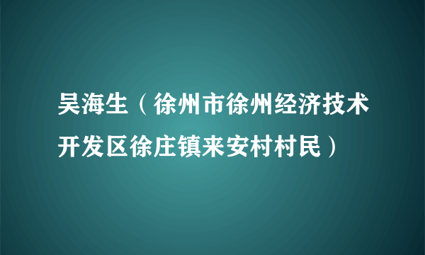 吴海生（徐州市徐州经济技术开发区徐庄镇来安村村民）