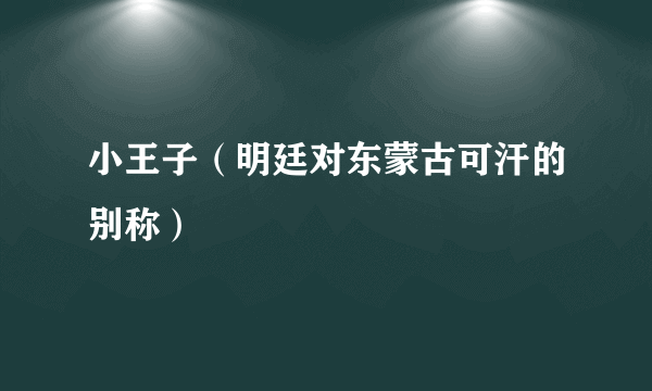 小王子（明廷对东蒙古可汗的别称）