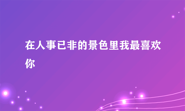 在人事已非的景色里我最喜欢你