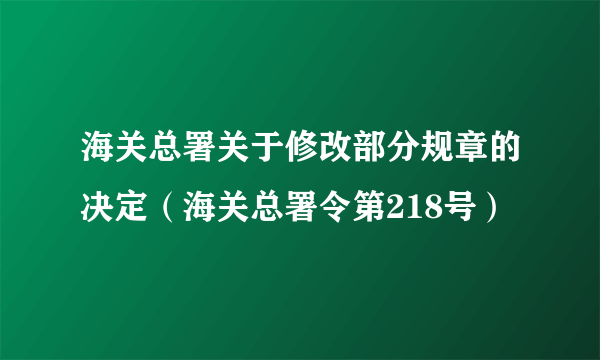 海关总署关于修改部分规章的决定（海关总署令第218号）