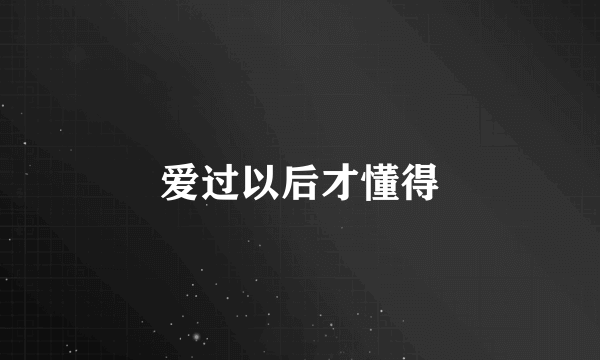 爱过以后才懂得