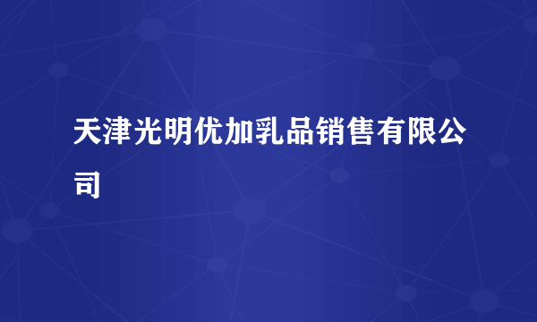 天津光明优加乳品销售有限公司
