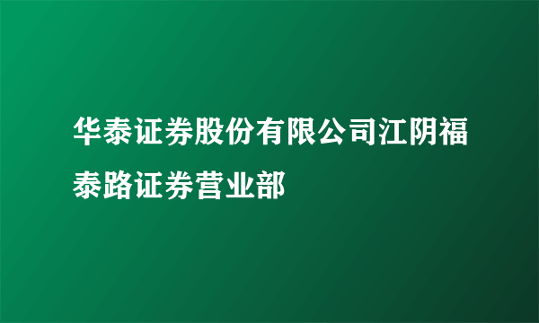 华泰证券股份有限公司江阴福泰路证券营业部
