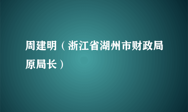 周建明（浙江省湖州市财政局原局长）