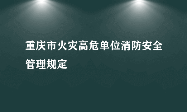 重庆市火灾高危单位消防安全管理规定