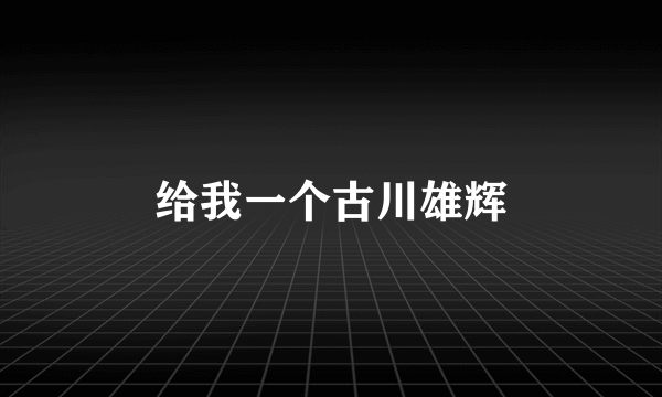 给我一个古川雄辉
