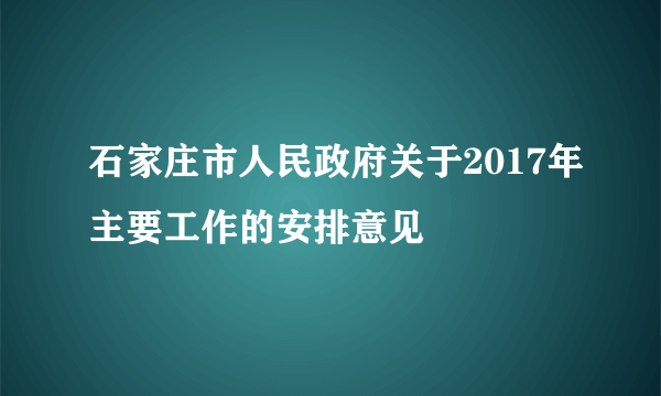 石家庄市人民政府关于2017年主要工作的安排意见