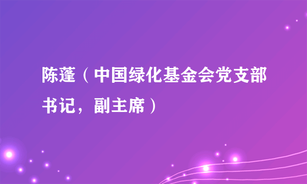陈蓬（中国绿化基金会党支部书记，副主席）