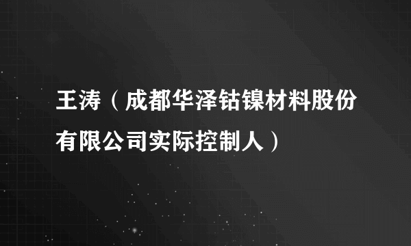 王涛（成都华泽钴镍材料股份有限公司实际控制人）