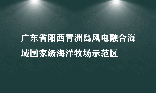 广东省阳西青洲岛风电融合海域国家级海洋牧场示范区